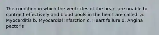 The condition in which the ventricles of the heart are unable to contract effectively and blood pools in the heart are called: a. Myocarditis b. Myocardial infarction c. Heart failure d. Angina pectoris