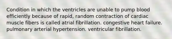 Condition in which the ventricles are unable to pump blood efficiently because of rapid, random contraction of cardiac muscle fibers is called atrial fibrillation. congestive heart failure. pulmonary arterial hypertension. ventricular fibrillation.