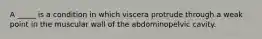 A _____ is a condition in which viscera protrude through a weak point in the muscular wall of the abdominopelvic cavity.