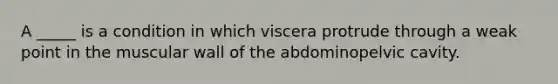 A _____ is a condition in which viscera protrude through a weak point in the muscular wall of the abdominopelvic cavity.