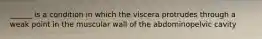 ______ is a condition in which the viscera protrudes through a weak point in the muscular wall of the abdominopelvic cavity
