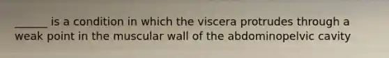 ______ is a condition in which the viscera protrudes through a weak point in the muscular wall of the abdominopelvic cavity