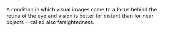 A condition in which visual images come to a focus behind the retina of the eye and vision is better for distant than for near objects -- called also farsightedness.