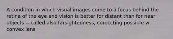 A condition in which visual images come to a focus behind the retina of the eye and vision is better for distant than for near objects -- called also farsightedness, coreccting possible w convex lens