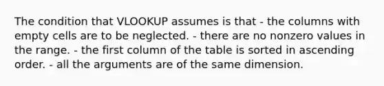 The condition that VLOOKUP assumes is that - the columns with empty cells are to be neglected. - there are no nonzero values in the range. - the first column of the table is sorted in ascending order. - all the arguments are of the same dimension.