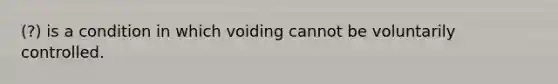 (?) is a condition in which voiding cannot be voluntarily controlled.