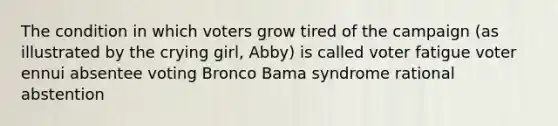 The condition in which voters grow tired of the campaign (as illustrated by the crying girl, Abby) is called voter fatigue voter ennui absentee voting Bronco Bama syndrome rational abstention