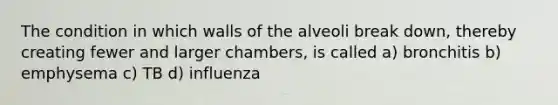 The condition in which walls of the alveoli break down, thereby creating fewer and larger chambers, is called a) bronchitis b) emphysema c) TB d) influenza