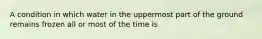 A condition in which water in the uppermost part of the ground remains frozen all or most of the time is