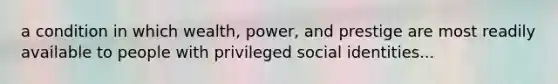 a condition in which wealth, power, and prestige are most readily available to people with privileged social identities...