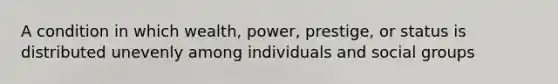 A condition in which wealth, power, prestige, or status is distributed unevenly among individuals and social groups