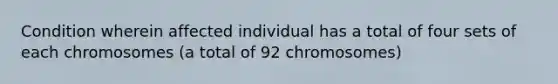 Condition wherein affected individual has a total of four sets of each chromosomes (a total of 92 chromosomes)