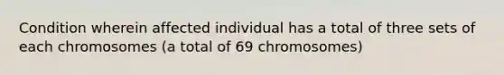 Condition wherein affected individual has a total of three sets of each chromosomes (a total of 69 chromosomes)