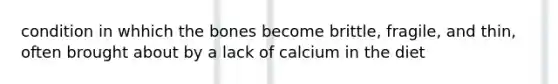 condition in whhich the bones become brittle, fragile, and thin, often brought about by a lack of calcium in the diet