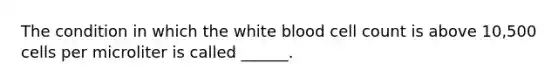 The condition in which the white blood cell count is above 10,500 cells per microliter is called ______.