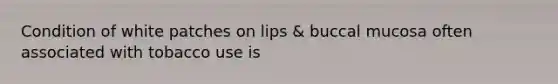 Condition of white patches on lips & buccal mucosa often associated with tobacco use is