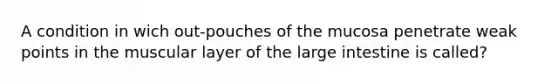 A condition in wich out-pouches of the mucosa penetrate weak points in the muscular layer of the large intestine is called?