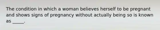 The condition in which a woman believes herself to be pregnant and shows signs of pregnancy without actually being so is known as _____.