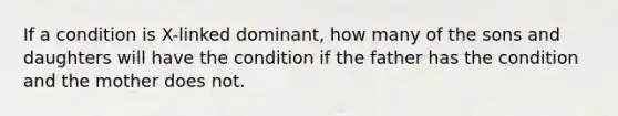 If a condition is X-linked dominant, how many of the sons and daughters will have the condition if the father has the condition and the mother does not.