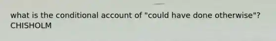 what is the conditional account of "could have done otherwise"? CHISHOLM