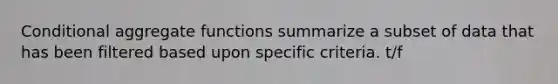 Conditional aggregate functions summarize a subset of data that has been filtered based upon specific criteria. t/f