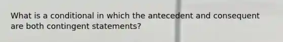 What is a conditional in which the antecedent and consequent are both contingent statements?