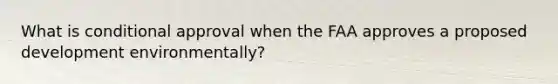 What is conditional approval when the FAA approves a proposed development environmentally?