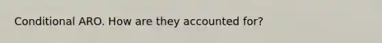 Conditional ARO. How are they accounted for?