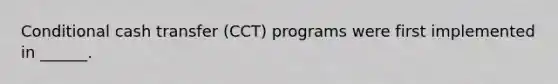 Conditional cash transfer (CCT) programs were first implemented in ______.