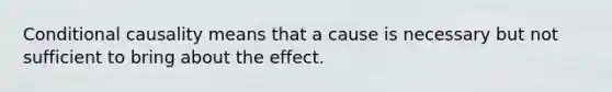 Conditional causality means that a cause is necessary but not sufficient to bring about the effect.