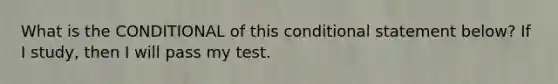 What is the CONDITIONAL of this conditional statement below? If I study, then I will pass my test.