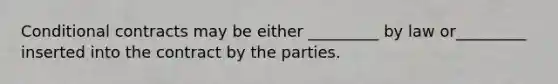 Conditional contracts may be either _________ by law or_________ inserted into the contract by the parties.