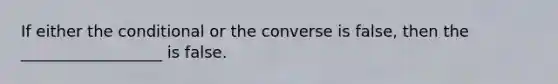 If either <a href='https://www.questionai.com/knowledge/kkQpDimdJH-the-conditional' class='anchor-knowledge'>the conditional</a> or the converse is false, then the __________________ is false.