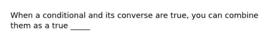 When a conditional and its converse are true, you can combine them as a true _____