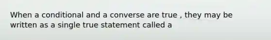 When a conditional and a converse are true , they may be written as a single true statement called a