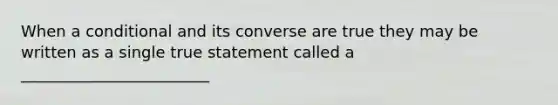 When a conditional and its converse are true they may be written as a single true statement called a ________________________