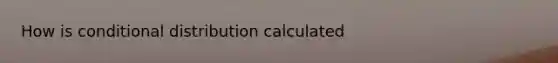 How is conditional distribution calculated