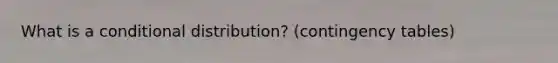 What is a conditional distribution? (contingency tables)