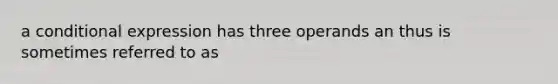 a conditional expression has three operands an thus is sometimes referred to as