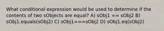 What conditional expression would be used to determine if the contents of two sObjects are equal? A) sObj1 == sObj2 B) sObj1.equals(sObj2) C) sObj1===sObj2 D) sObj1.eq(sObj2)