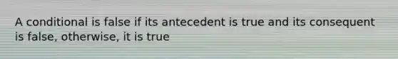 A conditional is false if its antecedent is true and its consequent is false, otherwise, it is true