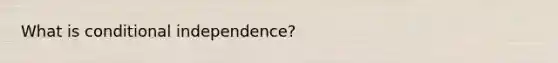 What is conditional independence?