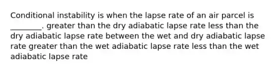 Conditional instability is when the lapse rate of an air parcel is ________. greater than the dry adiabatic lapse rate less than the dry adiabatic lapse rate between the wet and dry adiabatic lapse rate greater than the wet adiabatic lapse rate less than the wet adiabatic lapse rate