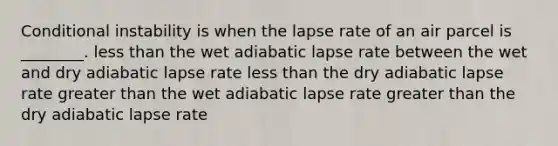 Conditional instability is when the lapse rate of an air parcel is ________. less than the wet adiabatic lapse rate between the wet and dry adiabatic lapse rate less than the dry adiabatic lapse rate greater than the wet adiabatic lapse rate greater than the dry adiabatic lapse rate