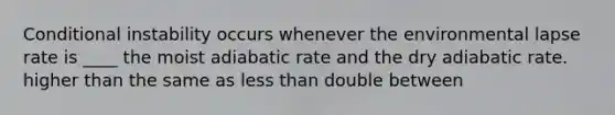 ​Conditional instability occurs whenever the environmental lapse rate is ____ the moist adiabatic rate and the dry adiabatic rate. ​higher than ​the same as ​<a href='https://www.questionai.com/knowledge/k7BtlYpAMX-less-than' class='anchor-knowledge'>less than</a> ​double ​between