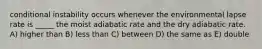 conditional instability occurs whenever the environmental lapse rate is _____ the moist adiabatic rate and the dry adiabatic rate. A) higher than B) less than C) between D) the same as E) double