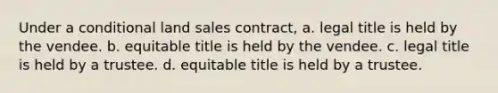 Under a conditional land sales contract, a. legal title is held by the vendee. b. equitable title is held by the vendee. c. legal title is held by a trustee. d. equitable title is held by a trustee.