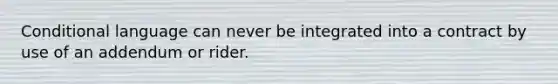 Conditional language can never be integrated into a contract by use of an addendum or rider.