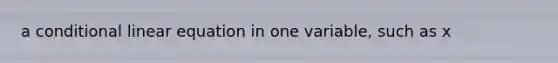 a conditional linear equation in one variable, such as x