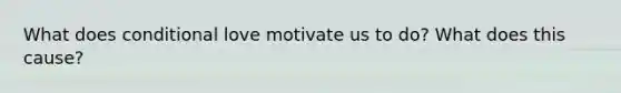 What does conditional love motivate us to do? What does this cause?